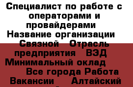 Специалист по работе с операторами и провайдерами › Название организации ­ Связной › Отрасль предприятия ­ ВЭД › Минимальный оклад ­ 27 000 - Все города Работа » Вакансии   . Алтайский край,Алейск г.